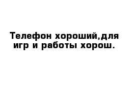 Телефон хороший,для игр и работы хорош.